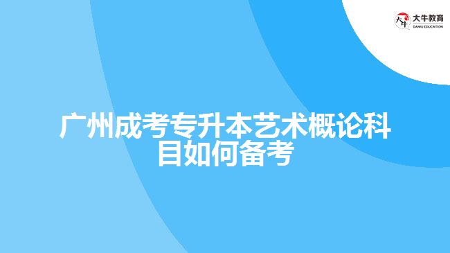 广州成考专升本艺术概论科目如何备考