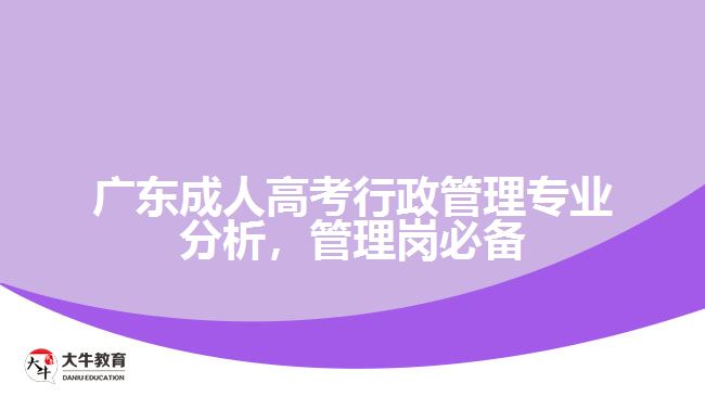 广东成人高考行政管理专业分析，管理岗必备