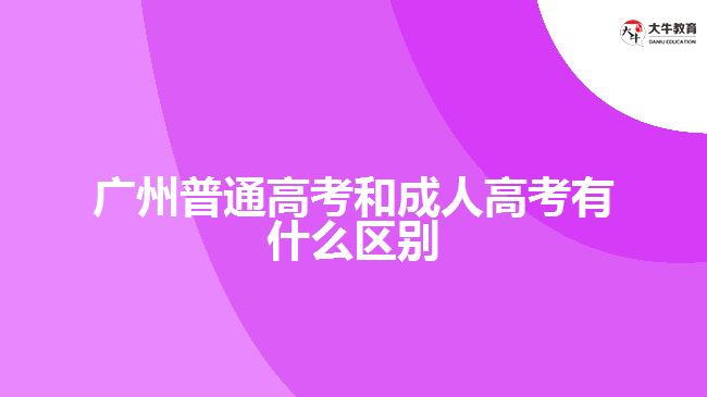 广州普通高考和成人高考有什么区别