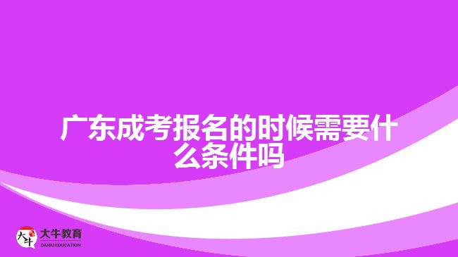 广东成考报名的时候需要什么条件吗