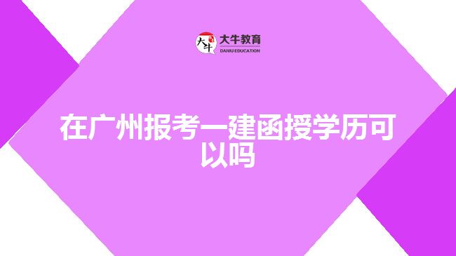 在广州报考一建函授学历可以吗