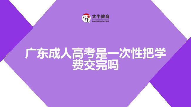 广东成人高考是一次性把学费交完吗