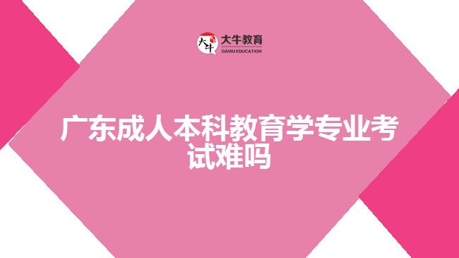 广东成人本科教育学专业考试难吗