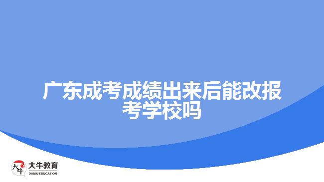 广东成考成绩出来后能改报考学校吗