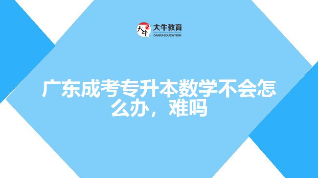 广东成考专升本数学不会怎么办，难吗