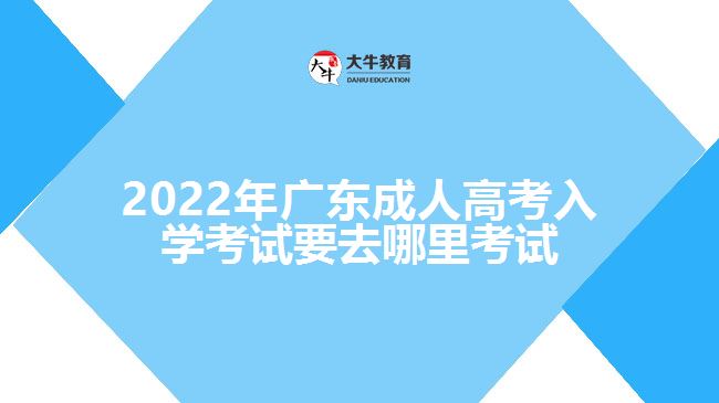 2022年广东成人高考入学考试要去哪里考试
