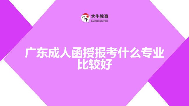 广东成人函授报考什么专业比较好