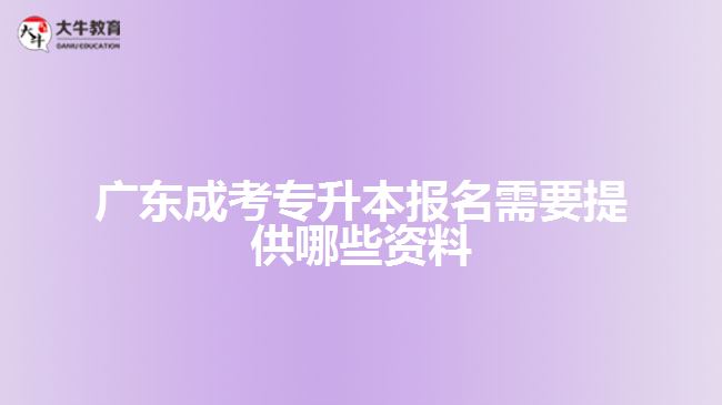 广东成考专升本报名需要提供哪些资料