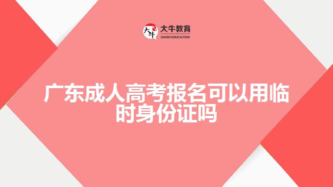 广东成人高考报名可以用临时身份证吗