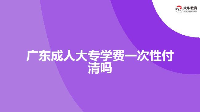 广东成人大专学费一次性付清吗