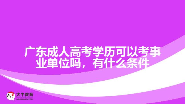 广东成人高考学历可以考事业单位吗，有什么条件