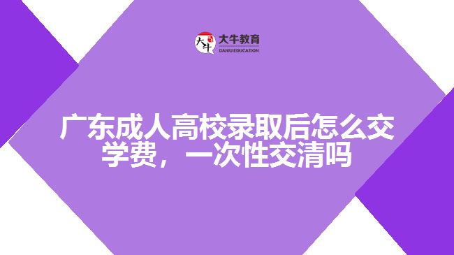 广东成人高校录取后怎么交学费，一次性交清吗