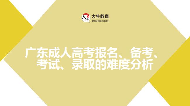 广东成人高考报名、备考、考试、录取的难度分析