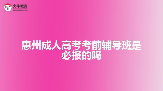 惠州成人高考考前辅导班是必报的吗