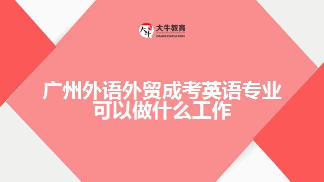 广州外语外贸成考英语专业可以做什么工作