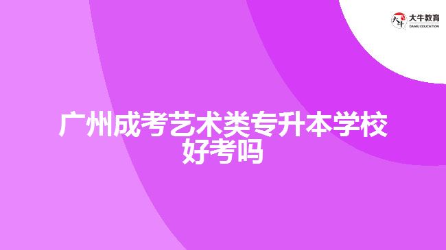 广州成考艺术类专升本学校好考吗