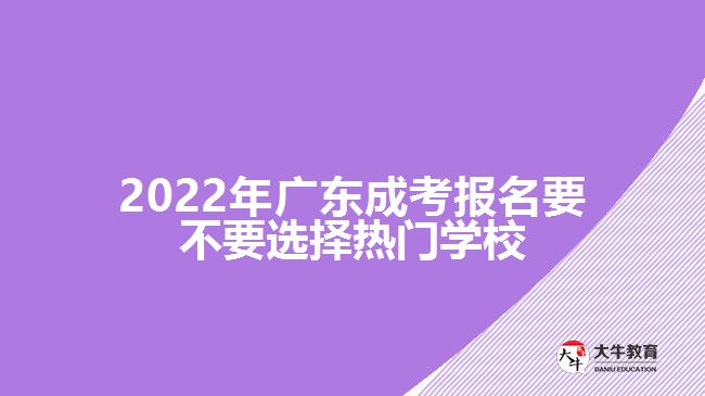 2022年广东成考报名要不要选择热门学校