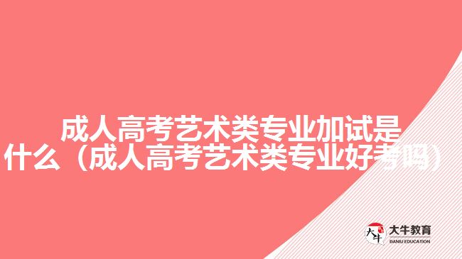 成人高考艺术类专业加试是什么（成人高考艺术类专业好考吗）