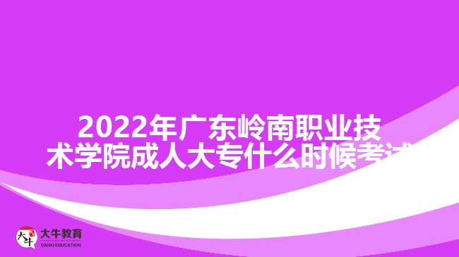 2022年广东岭南职业技术学院成人大专什么时候考试