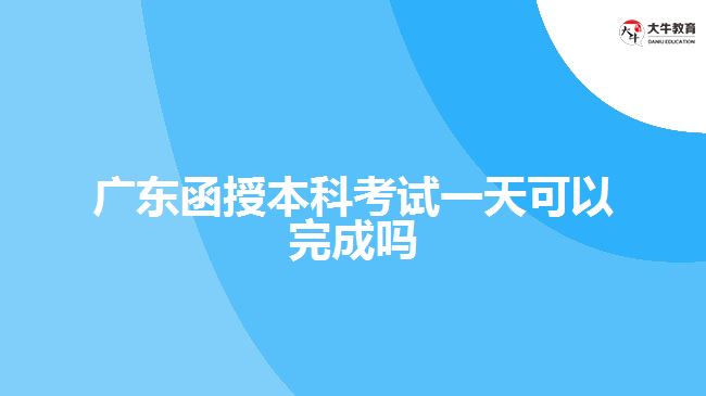 广东函授本科考试一天可以完成吗