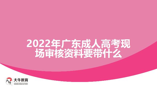 2022年广东成人高考现场审核资料要带什么