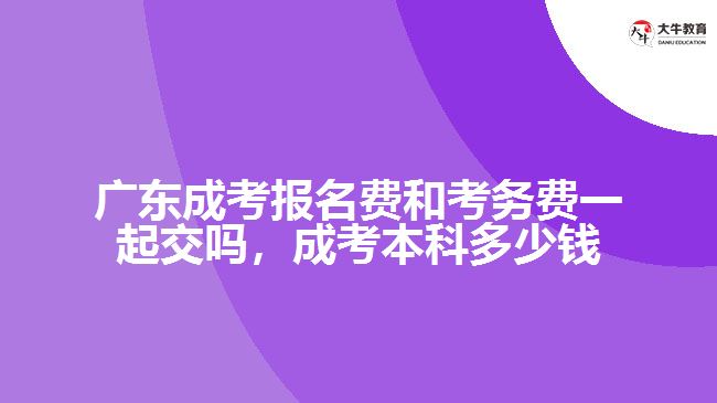 广东成考报名费和考务费一起交吗，成考本科多少钱