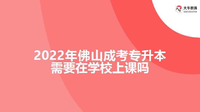 2022年佛山成考专升本需要在学校上课吗