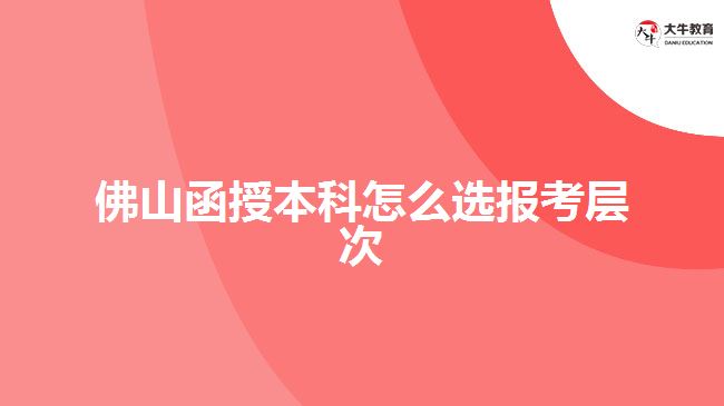 佛山函授本科怎么选报考层次