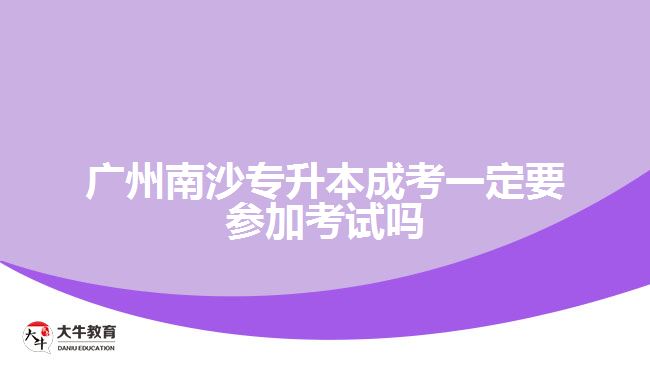 广州南沙专升本成考一定要参加考试吗