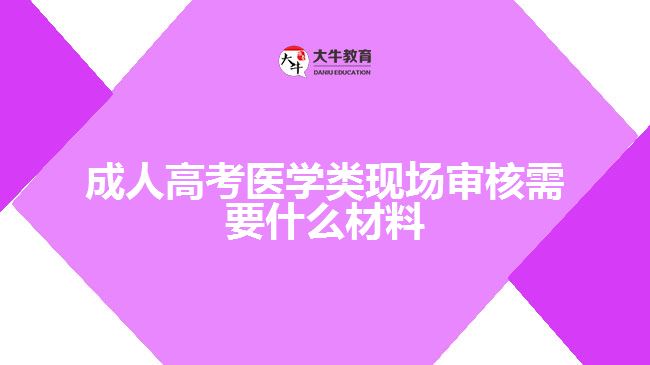 成人高考医学类现场审核需要什么材料