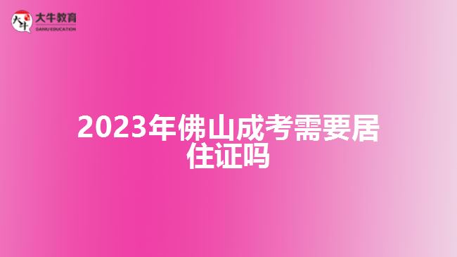 2023年佛山成考需要居住证吗