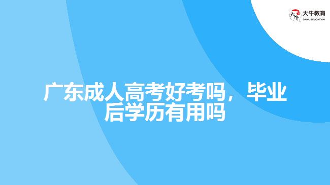 广东成人高考好考吗，毕业后学历有用吗