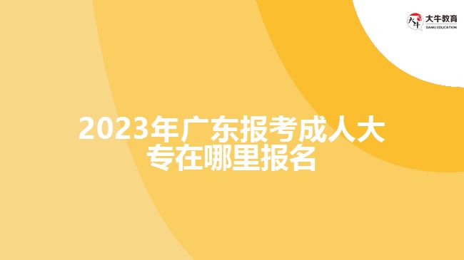 2023年广东报考成人大专在哪里报名