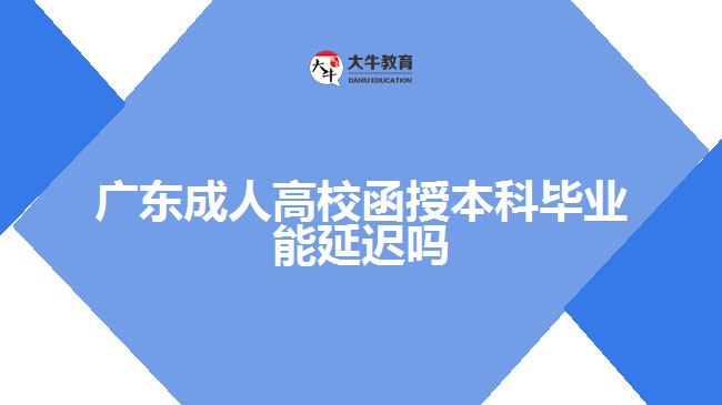 广东成人高校函授本科毕业能延迟吗