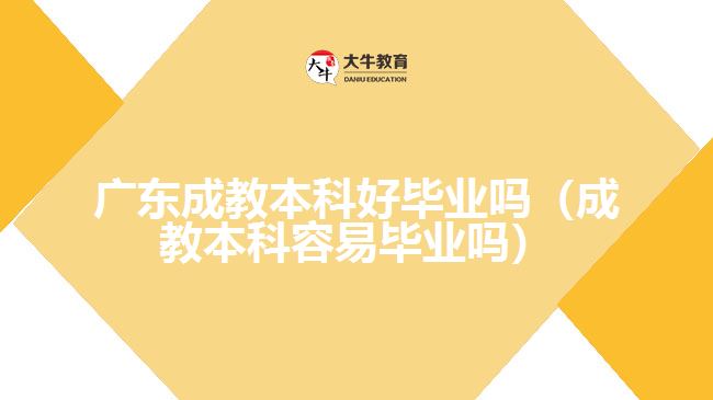 广东成教本科好毕业吗（成教本科容易毕业吗）