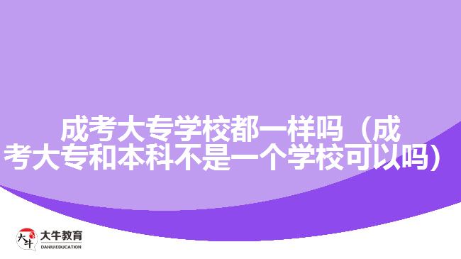 成考大专学校都一样吗（成考大专和本科不是一个学校可以吗）