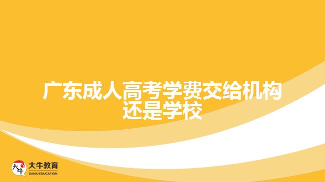 广东成人高考学费交给机构还是学校