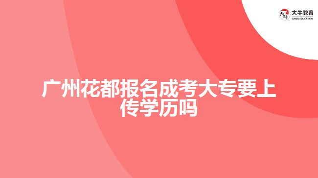 广州花都报名成考大专要上传学历吗