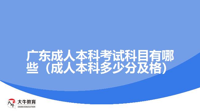 广东成人本科考试科目有哪些（成人本科多少分及格）