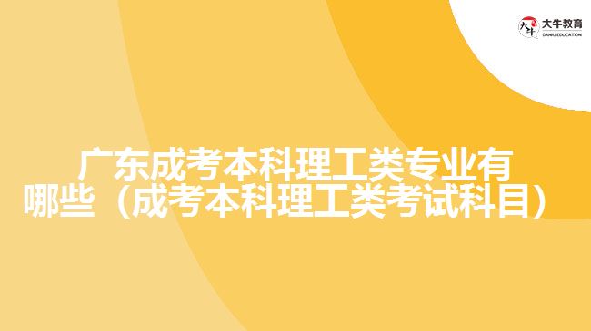 广东成考本科理工类专业有哪些（成考本科理工类考试科目）