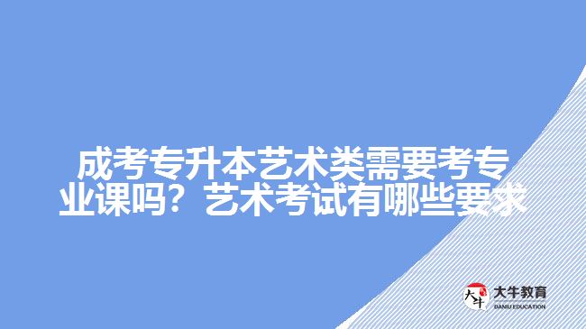 成考专升本艺术类需要考专业课吗？艺术考试有哪些要求