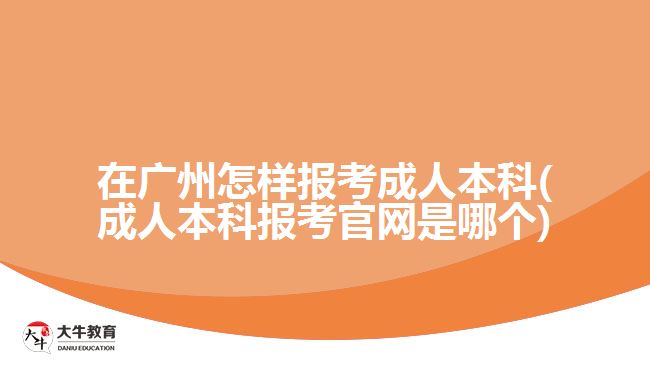 在广州怎样报考成人本科(成人本科报考官网是哪个)
