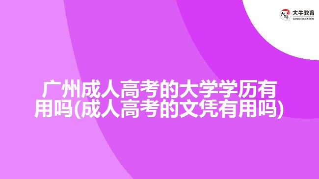 广州成人高考的大学学历有用吗(成人高考的文凭有用吗)