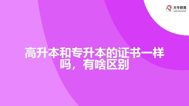 高升本和专升本的证书一样吗，有啥区别