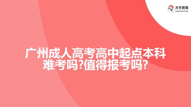 广州成人高考高中起点本科难考吗?值得报考吗?