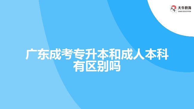 广东成考专升本和成人本科有区别吗