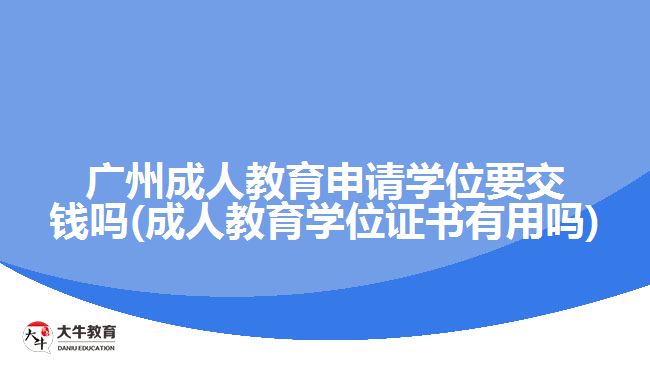 广州成人教育申请学位要交钱吗(成人教育学位证书有用吗)