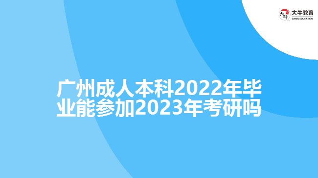 广州成人本科2022年毕业能参加2023年考研吗