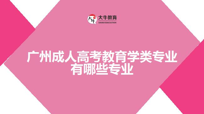 广州成人高考教育学类专业有哪些专业