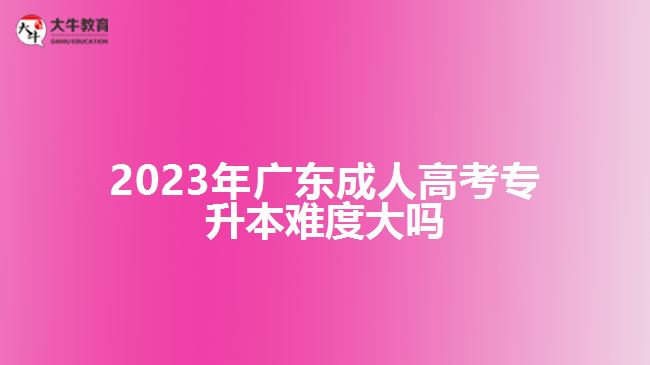 2023年广东成人高考专升本难度大吗